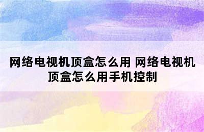 网络电视机顶盒怎么用 网络电视机顶盒怎么用手机控制